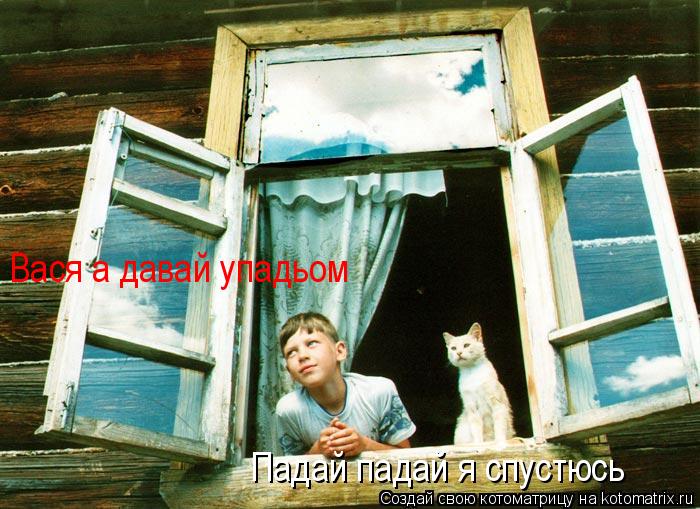 Вася а давай упадьом Падай падай я спустюсь... Котоматрица: Вася а давай упадьом Падай падай я спустюсь