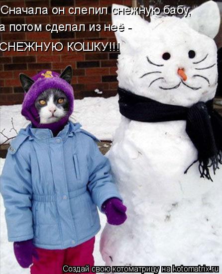 Котоматрица: Сначала он слепил снежную бабу, а потом сделал из неё -  СНЕЖНУЮ КОШКУ!!!
