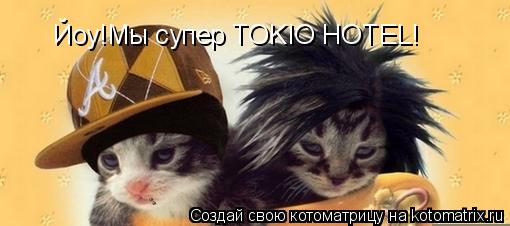 Йоу!Мы супер TOKIO HOTEL!... Котоматрица: Йоу!Мы супер TOKIO HOTEL!