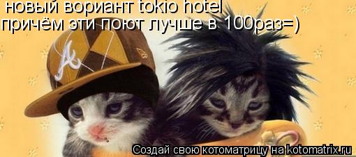 новый вориант tokio hotel причём эти поют лучше в 100раз=)... Котоматрица: новый вориант tokio hotel причём эти поют лучше в 100раз=)