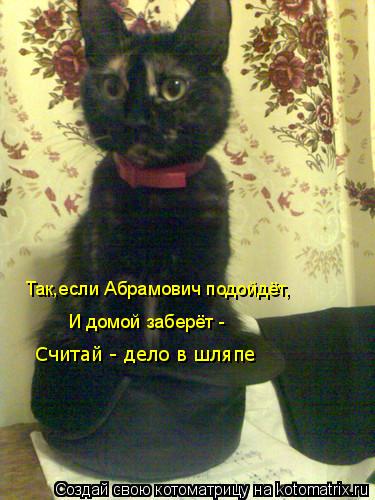 Так,если Абрамович подойдёт, И домой заберёт - Считай - дело в шляпе... Котоматрица: Так,если Абрамович подойдёт, И домой заберёт - Считай - дело в шляпе