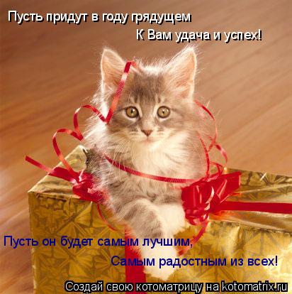Пусть придут в году грядущем К Вам удача и успех! Пусть он будет самым лучшим, Самым радостным из ... Котоматрица: Пусть придут в году грядущем К Вам удача и успех! Пусть он будет самым лучшим, Самым радостным из всех!