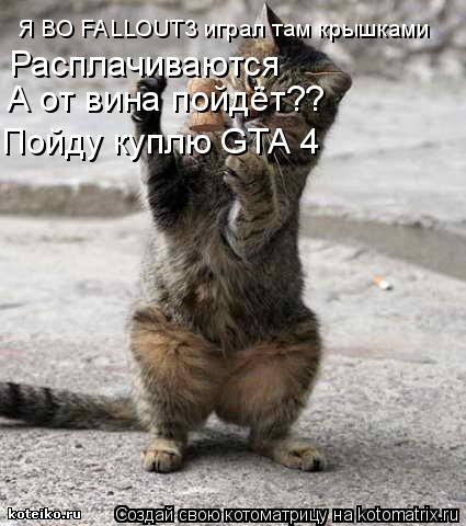 Я ВО FALLOUT3 играл там крышками Расплачиваются А от вина пойдёт?? Пойду куплю GTA 4... Котоматрица: Я ВО FALLOUT3 играл там крышками Расплачиваются А от вина пойдёт?? Пойду куплю GTA 4