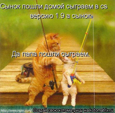 Сынок пошли домой сыграем в cs версию 1.9 а сынок. Да папа пошли сыграем.... Котоматрица: Сынок пошли домой сыграем в cs версию 1.9 а сынок. Да папа пошли сыграем.