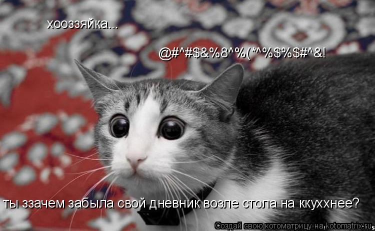 хооззяйка... ты ззачем забыла свой дневник возле стола на ккуххнее? @#^#$&%8^%(*^%$%$#^&!... Котоматрица: хооззяйка... ты ззачем забыла свой дневник возле стола на ккуххнее? @#^#$&%8^%(*^%$%$#^&!