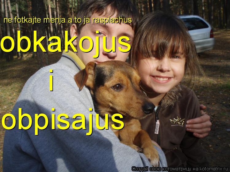 ne fotkajte menja a to ja rasplachus obkakojus i obpisajus... Котоматрица: ne fotkajte menja a to ja rasplachus obkakojus i obpisajus