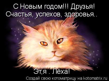С Новым годом!!! Друзья! Эт,я . Лёха! Счастья, успехов, здоровья..... Котоматрица: С Новым годом!!! Друзья! Эт,я . Лёха! Счастья, успехов, здоровья..