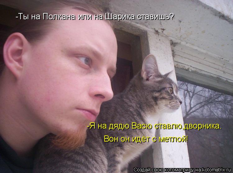 -Ты на Полкана или на Шарика ставишь? -Я на дядю Васю ставлю,дворника. Вон он идёт с метлой!... Котоматрица: -Ты на Полкана или на Шарика ставишь? -Я на дядю Васю ставлю,дворника. Вон он идёт с метлой!