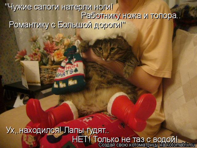 "Чужие сапоги натерли ноги! Работнику ножа и топора.. Романтику с Большой дороги!" Ух,.находился! Ла... Котоматрица: "Чужие сапоги натерли ноги! Работнику ножа и топора.. Романтику с Большой дороги!" Ух,.находился! Лапы гудят.. НЕТ! Только не таз с водой!