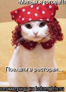 -Милый,я готова!! -Милый,я готова!!поехали в ресторан... Поехали в ресторан...... Котоматрица: -Милый,я готова!! -Милый,я готова!!поехали в ресторан... Поехали в ресторан...