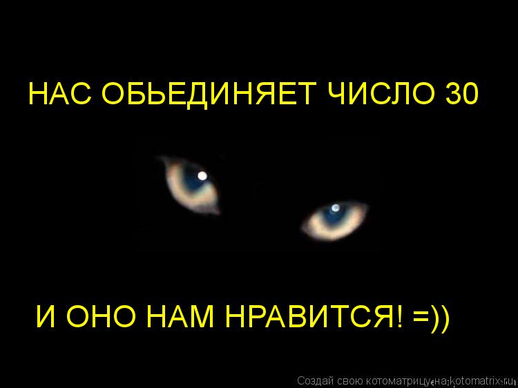 НАС ОБЬЕДИНЯЕТ ЧИСЛО 30 И ОНО НАМ НРАВИТСЯ! =))... Котоматрица: НАС ОБЬЕДИНЯЕТ ЧИСЛО 30 И ОНО НАМ НРАВИТСЯ! =))