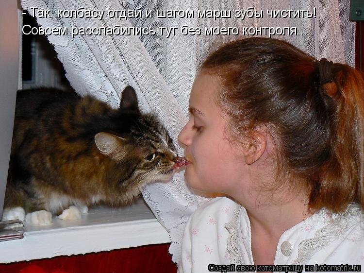 - Так, колбасу отдай и шагом марш зубы чистить! Совсем расслабились тут без моего контроля...... Котоматрица: - Так, колбасу отдай и шагом марш зубы чистить! Совсем расслабились тут без моего контроля...