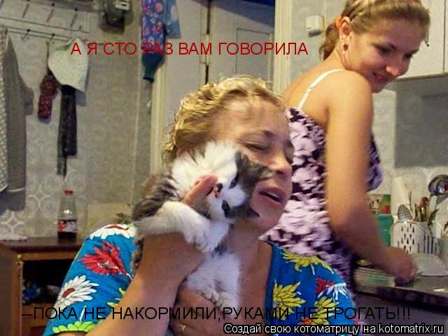 Котоматрица: А Я СТО РАЗ ВАМ ГОВОРИЛА --ПОКА НЕ НАКОРМИЛИ,РУКАМИ НЕ ТРОГАТЬ!!!
