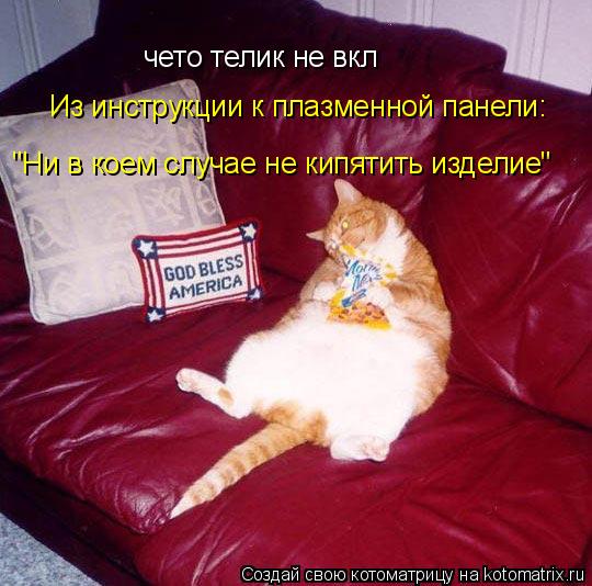 чето телик не вкл Из инструкции к плазменной панели: "Ни в коем случае не кипятить изделие"... Котоматрица: чето телик не вкл Из инструкции к плазменной панели: "Ни в коем случае не кипятить изделие"
