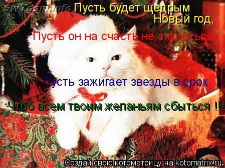 Пусть будет щедрым Новый год, Пусть он на счасть не скупиться Пусть зажигает звезды в срок Чтоб всем... Котоматрица: Пусть будет щедрым Новый год, Пусть он на счасть не скупиться Пусть зажигает звезды в срок Чтоб всем твоим желаньям сбыться !!!