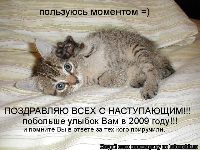 пользуюсь моментом =) ПОЗДРАВЛЯЮ ВСЕХ С НАСТУПАЮЩИМ!!! побольше улыбок Вам в 2009 году!!! и помните В... Котоматрица: пользуюсь моментом =) ПОЗДРАВЛЯЮ ВСЕХ С НАСТУПАЮЩИМ!!! побольше улыбок Вам в 2009 году!!! и помните Вы в ответе за тех кого приручили. . .