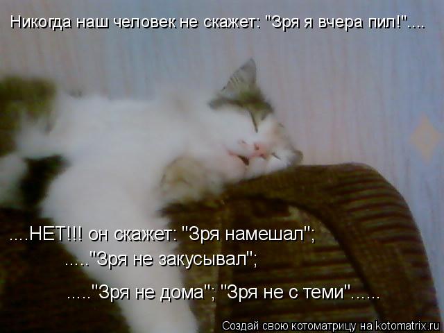Никогда наш человек не скажет: "Зря я вчера пил!".... ....НЕТ!!! он скажет: "Зря намешал"; ....."Зря... Котоматрица: Никогда наш человек не скажет: "Зря я вчера пил!".... ....НЕТ!!! он скажет: "Зря намешал"; ....."Зря не закусывал"; ....."Зря не дома"; "Зря не с те