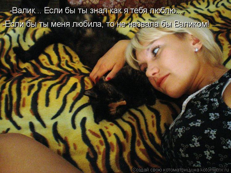 -Валик... Если бы ты знал как я тебя люблю... -Если бы ты меня любила, то не назвала бы Валиком!... Котоматрица: -Валик... Если бы ты знал как я тебя люблю... -Если бы ты меня любила, то не назвала бы Валиком!