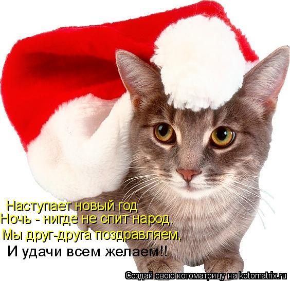 Наступает новый год Мы друг-друга поздравляем, Ночь - нигде не спит народ. И удачи всем желаем!!... Котоматрица: Наступает новый год Мы друг-друга поздравляем, Ночь - нигде не спит народ. И удачи всем желаем!!