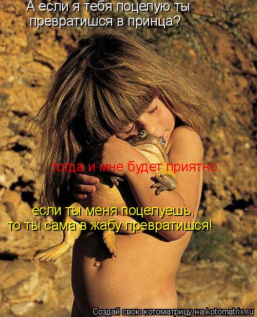 А если я тебя поцелую ты превратишся в принца? если ты меня поцелуешь, то ты сама в жабу превратишс... Котоматрица: А если я тебя поцелую ты превратишся в принца? если ты меня поцелуешь, то ты сама в жабу превратишся! тогда и мне будет приятно.