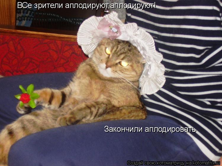 ВСе зрители аплодируют,аплодируют! Закончили аплодировать... Котоматрица: ВСе зрители аплодируют,аплодируют! Закончили аплодировать