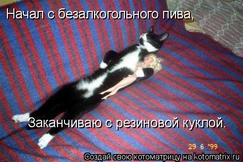 Начал с безалкогольного пива, Заканчиваю с резиновой куклой.... Котоматрица: Начал с безалкогольного пива, Заканчиваю с резиновой куклой.