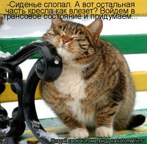 -Сиденье слопал. А вот остальная часть кресла как влезет? Войдем в трансовое состояние и придумаем...... Котоматрица: -Сиденье слопал. А вот остальная часть кресла как влезет? Войдем в трансовое состояние и придумаем...