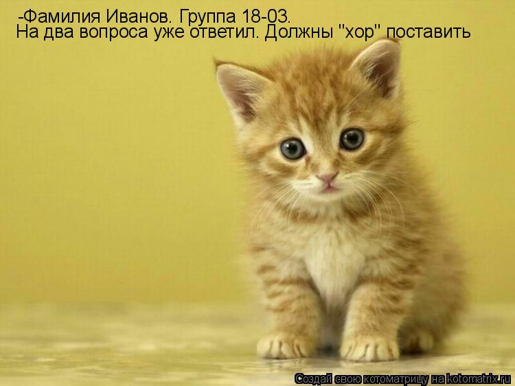 -Фамилия Иванов. Группа 18-03. На два вопроса уже ответил. Должны "хор" поставить... Котоматрица: -Фамилия Иванов. Группа 18-03. На два вопроса уже ответил. Должны "хор" поставить