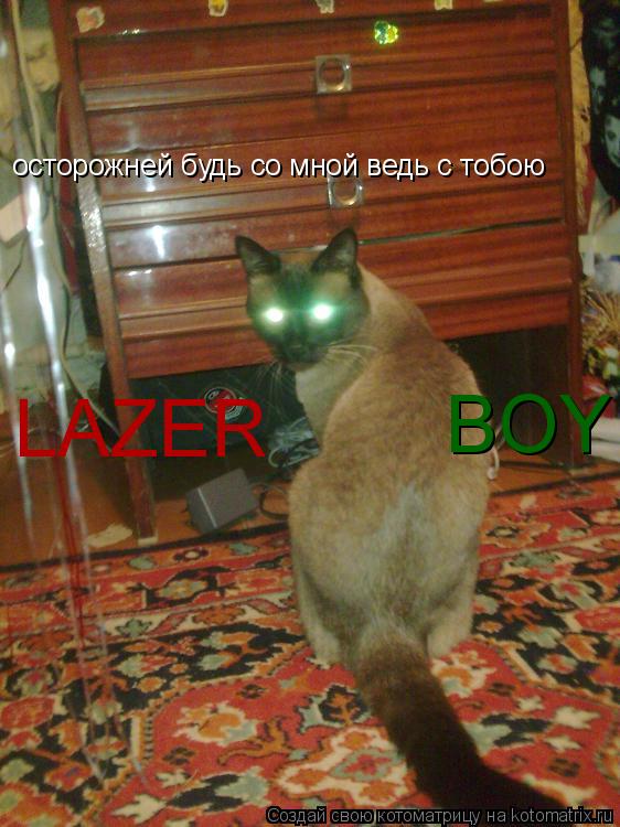 осторожней будь со мной ведь с тобою LAZER BOY... Котоматрица: осторожней будь со мной ведь с тобою LAZER BOY