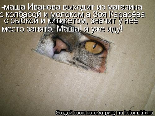 -маша Иванова выходит из магазина с колбасой и молоком,а Зоя Карасёва с рыбкой и китикетом, значит у ... Котоматрица: -маша Иванова выходит из магазина с колбасой и молоком,а Зоя Карасёва с рыбкой и китикетом, значит у неё место занято. Маша! я уже иду!