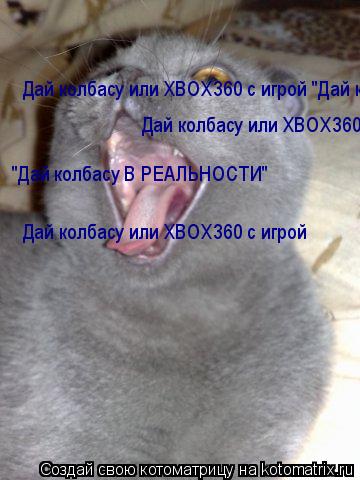 Дай колбасу или XBOX360 c игрой "Дай колбасу В РЕАЛЬНОСТИ" Дай колбасу или XBOX360 c игрой "Дай колб... Котоматрица: Дай колбасу или XBOX360 c игрой "Дай колбасу В РЕАЛЬНОСТИ" Дай колбасу или XBOX360 c игрой "Дай колбасу В РЕАЛЬНОСТИ" Дай колбасу или XBOX360 c игро