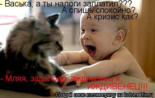 - Васька, а ты налоги заплатил??? А спишь спокойно? А кризис как? - Мляя, задолбал, иждивенец я, ИЖДИ... Котоматрица: - Васька, а ты налоги заплатил??? А спишь спокойно? А кризис как? - Мляя, задолбал, иждивенец я, ИЖДИВЕНЕЦ!!!