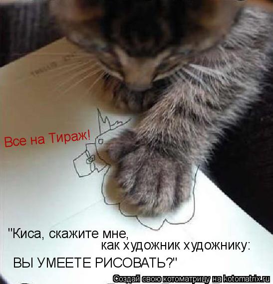 Котоматрица: "Киса, скажите мне,  как художник художнику: ВЫ УМЕЕТЕ РИСОВАТЬ?" Все на Тираж!