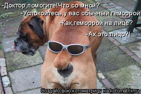 -Доктор,помогите!Что со мной? -Успокойтесь,у вас обычный геморрой. -Как,геморрой на лице? -Ах,это лиц... Котоматрица: -Доктор,помогите!Что со мной? -Успокойтесь,у вас обычный геморрой. -Как,геморрой на лице? -Ах,это лицо?!