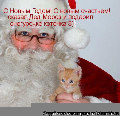 Котоматрица: С Новым Годом! С новым счастьем! сказал Дед Мороз и подарил   снегурочке котенка 8)