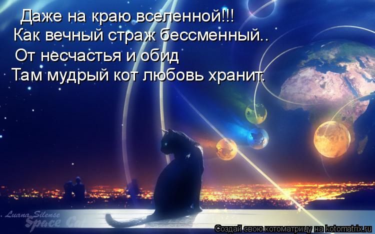 Котоматрица: Даже на краю вселенной!!! Как вечный страж бессменный.. От несчастья и обид Там мудрый кот любовь хранит.
