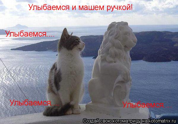 Улыбаемся и машем ручкой! Улыбаемся.... Улыбаемся.... Улыбаемся....... Котоматрица: Улыбаемся и машем ручкой! Улыбаемся.... Улыбаемся.... Улыбаемся....