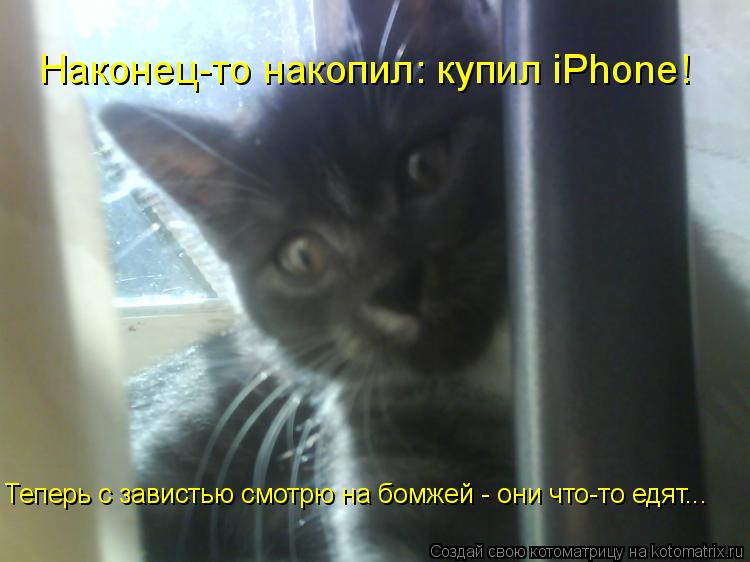 Наконец-то накопил: купил iPhone! Теперь с завистью смотрю на бомжей - они что-то едят...... Котоматрица: Наконец-то накопил: купил iPhone! Теперь с завистью смотрю на бомжей - они что-то едят...