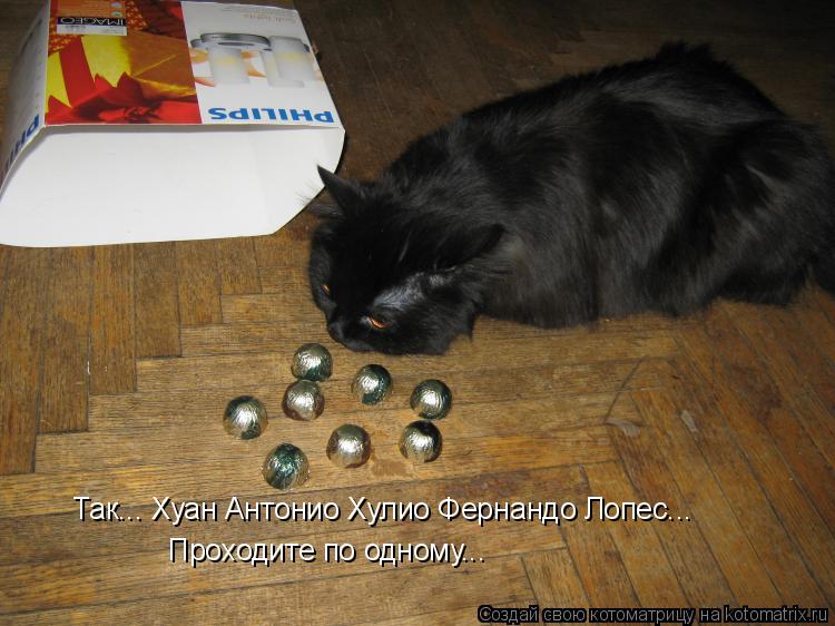 Так... Хуан Антонио Хулио Фернандо Лопес... Проходите по одному...... Котоматрица: Так... Хуан Антонио Хулио Фернандо Лопес... Проходите по одному...