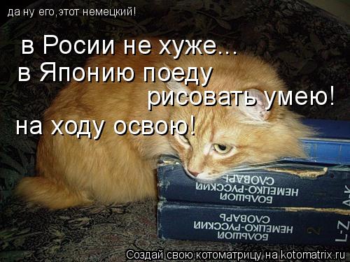 да ну его,этот немецкий! в Росии не хуже... в Японию поеду рисовать умею! на ходу освою!... Котоматрица: да ну его,этот немецкий! в Росии не хуже... в Японию поеду рисовать умею! на ходу освою!