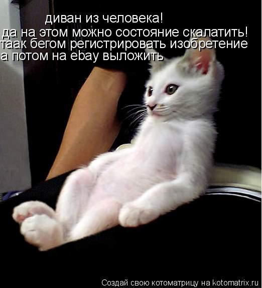 диван из человека! да на этом можно состояние скалатить! таак бегом регистрировать изобретение а пото... Котоматрица: диван из человека! да на этом можно состояние скалатить! таак бегом регистрировать изобретение а потом на ebay выложить
