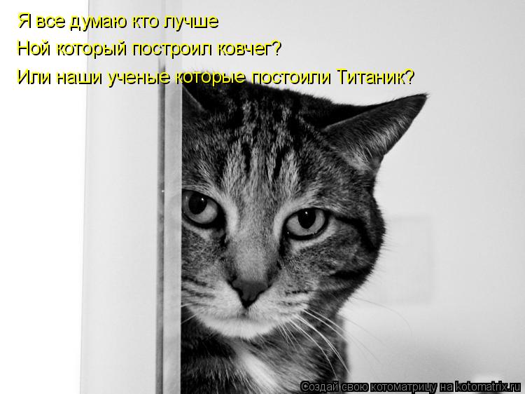 Я все думаю кто лучше Ной который построил ковчег? Или наши ученые которые постоили Титаник?... Котоматрица: Я все думаю кто лучше Ной который построил ковчег? Или наши ученые которые постоили Титаник?