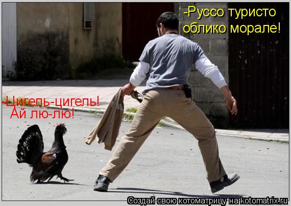 -Цигель-цигель! Ай лю-лю! -Руссо туристо облико морале!... Котоматрица: -Цигель-цигель! Ай лю-лю! -Руссо туристо облико морале!