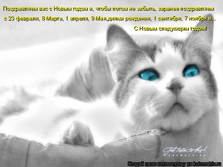 Поздравляем вас с Новым годом и, чтобы потом не забыть, заранее поздравляем с 23 февраля, 8 Марта, 1... Котоматрица: Поздравляем вас с Новым годом и, чтобы потом не забыть, заранее поздравляем с 23 февраля, 8 Марта, 1 апреля, 9 Мая,днями рождения, 1 сентября, 7 но