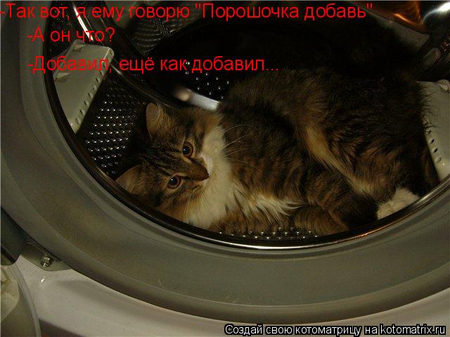 -Так вот, я ему говорю "Порошочка добавь" -А он что? -Добавил, ещё как добавил...... Котоматрица: -Так вот, я ему говорю "Порошочка добавь" -А он что? -Добавил, ещё как добавил...