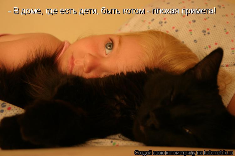 Котоматрица: - В доме, где есть дети, быть котом - плохая примета!