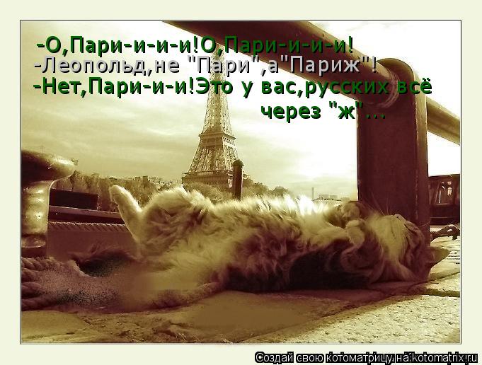 Котоматрица: -О,Пари-и-и-и!О,Пари-и-и-и! -Леопольд,не "Пари",а"Париж"! -Нет,Пари-и-и!Это у вас,русских всё через "ж"...
