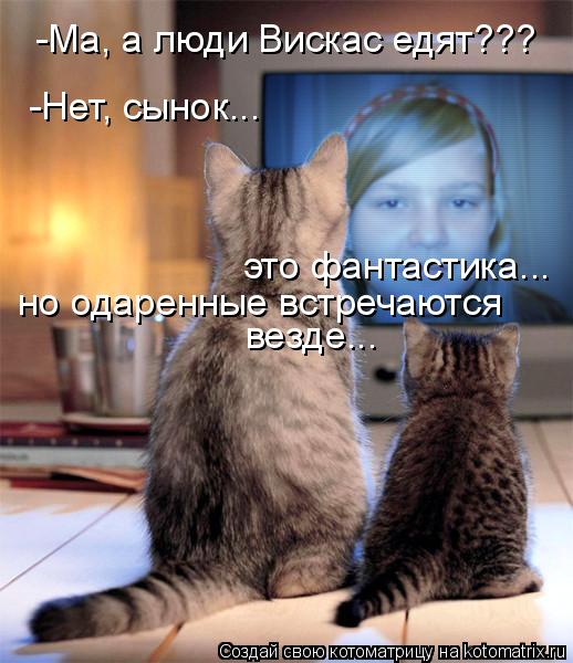 -Ма, а люди Вискас едят??? -Нет, сынок... это фантастика... но одаренные встречаются везде...... Котоматрица: -Ма, а люди Вискас едят??? -Нет, сынок... это фантастика... но одаренные встречаются везде...