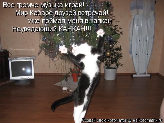 Все громче музыка играй! Мир Кабаре друзей встречай! Уже поймал меня в капкан Неувядающий КАНКАН!!!... Котоматрица: Все громче музыка играй! Мир Кабаре друзей встречай! Уже поймал меня в капкан Неувядающий КАНКАН!!!