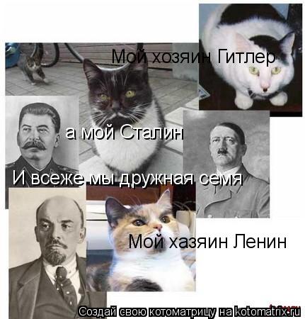 Мой хазяин Ленин а мой Сталин Мой хозяин Гитлер И всеже мы дружная семя... Котоматрица: Мой хазяин Ленин а мой Сталин Мой хозяин Гитлер И всеже мы дружная семя